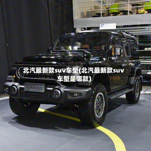 北汽最新款suv车型(北汽最新款suv车型是哪款)