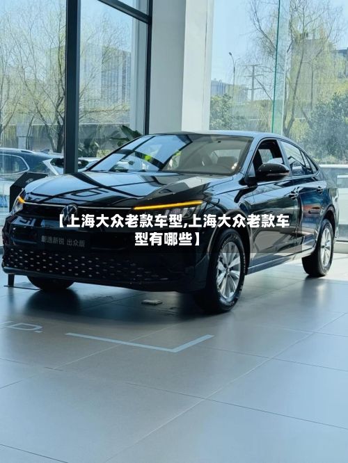 【上海大众老款车型,上海大众老款车型有哪些】