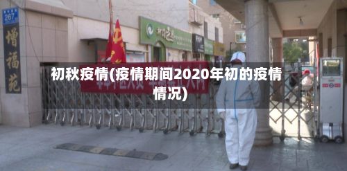 初秋疫情(疫情期间2020年初的疫情情况)