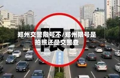 郑州交警限号不/郑州限号是拍照还是交警查