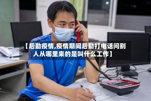 【后勤疫情,疫情期间后勤打电话问别人从哪里来的是叫什么工作】