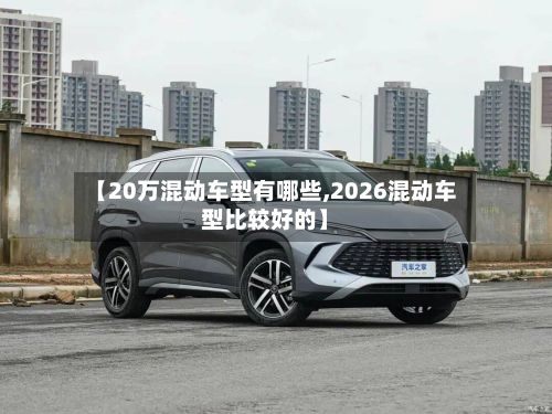 【20万混动车型有哪些,2026混动车型比较好的】