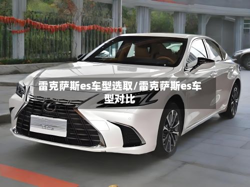 雷克萨斯es车型选取/雷克萨斯es车型对比