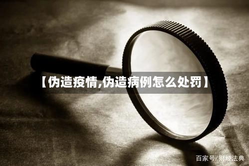 【伪造疫情,伪造病例怎么处罚】