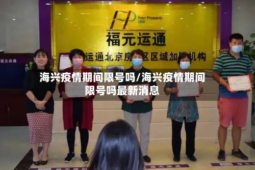 海兴疫情期间限号吗/海兴疫情期间限号吗最新消息