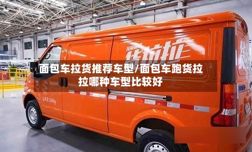 面包车拉货推荐车型/面包车跑货拉拉哪种车型比较好-第2张图片