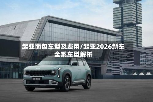 起亚面包车型及费用/起亚2026新车全系车型解析