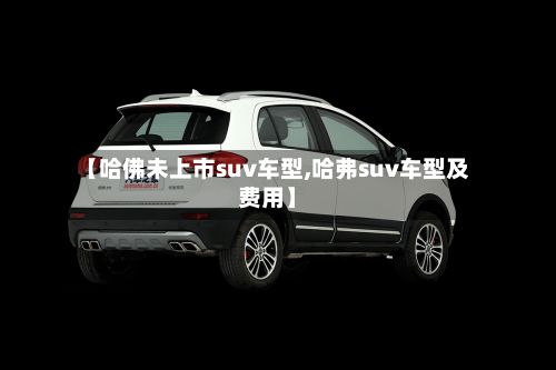 【哈佛未上市suv车型,哈弗suv车型及费用】