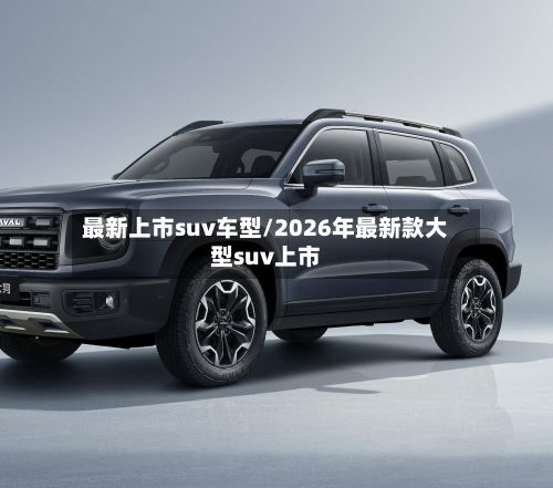 最新上市suv车型/2026年最新款大型suv上市