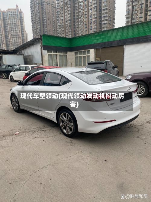 现代车型领动(现代领动发动机抖动厉害)
