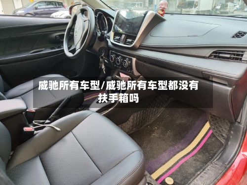 威驰所有车型/威驰所有车型都没有扶手箱吗-第2张图片