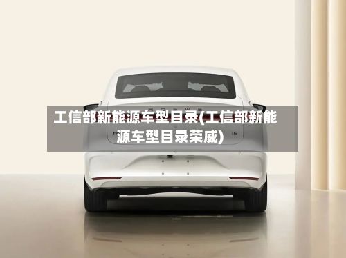 工信部新能源车型目录(工信部新能源车型目录荣威)