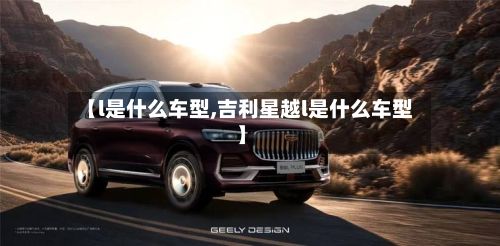 【l是什么车型,吉利星越l是什么车型】