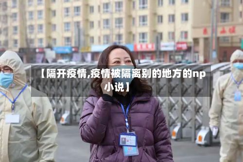【隔开疫情,疫情被隔离别的地方的np小说】-第2张图片