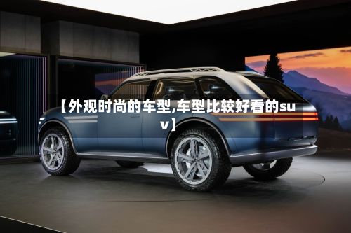 【外观时尚的车型,车型比较好看的suv】-第2张图片