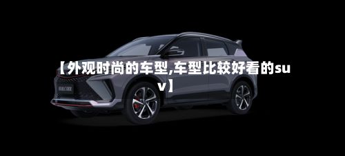 【外观时尚的车型,车型比较好看的suv】-第3张图片