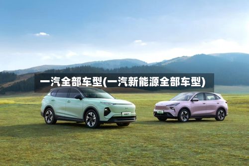 一汽全部车型(一汽新能源全部车型)