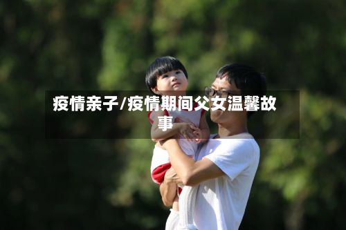 疫情亲子/疫情期间父女温馨故事