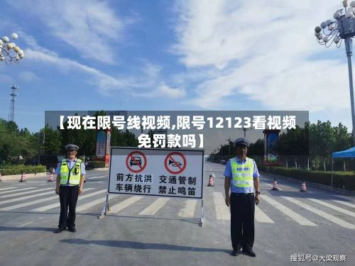 【现在限号线视频,限号12123看视频免罚款吗】-第2张图片