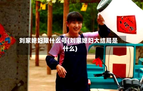 刘家媳妇限什么号(刘家媳妇大结局是什么)-第3张图片