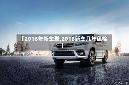 【2018年新车型,2018新车几年免检】