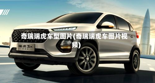奇瑞瑞虎车型图片(奇瑞瑞虎车图片视频)-第2张图片
