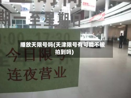 播放天限号吗(天津限号有可能不被拍到吗)