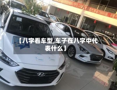 【八字看车型,车子在八字中代表什么】-第3张图片