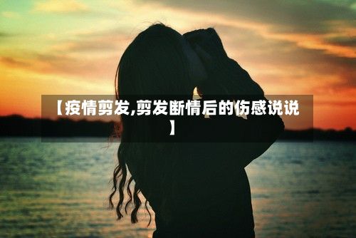 【疫情剪发,剪发断情后的伤感说说】
