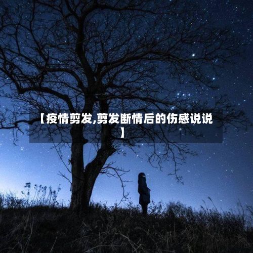 【疫情剪发,剪发断情后的伤感说说】-第2张图片