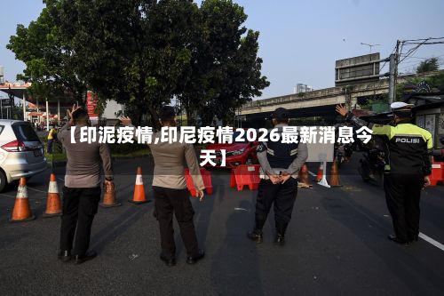 【印泥疫情,印尼疫情2026最新消息今天】