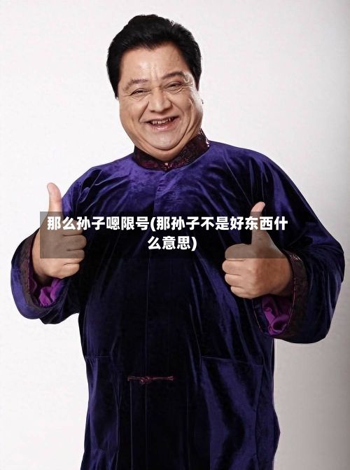 那么孙子嗯限号(那孙子不是好东西什么意思)-第2张图片