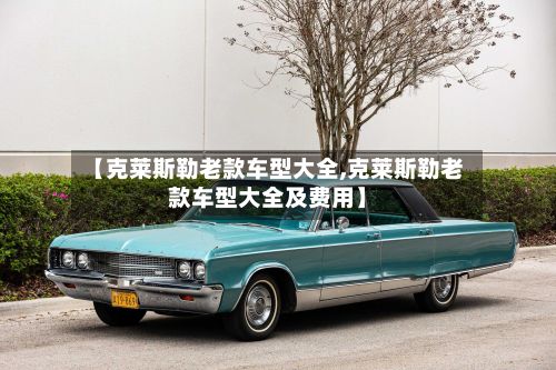 【克莱斯勒老款车型大全,克莱斯勒老款车型大全及费用】