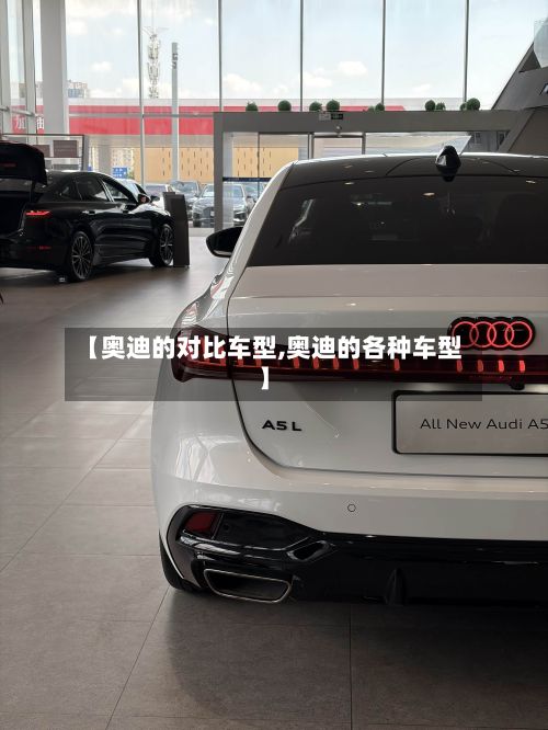 【奥迪的对比车型,奥迪的各种车型】