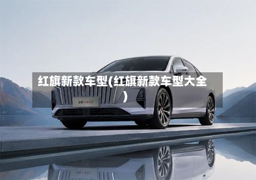 红旗新款车型(红旗新款车型大全)-第2张图片