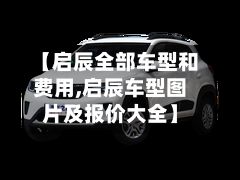 【启辰全部车型和费用,启辰车型图片及报价大全】