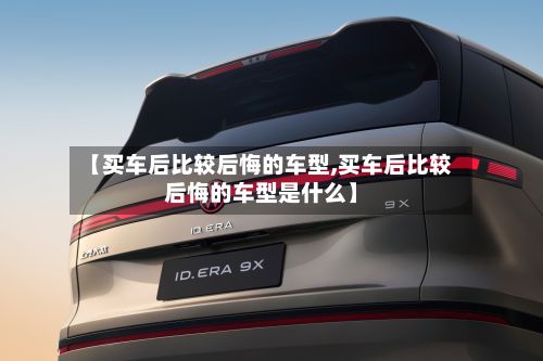【买车后比较后悔的车型,买车后比较后悔的车型是什么】-第2张图片