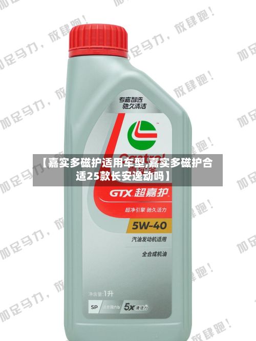 【嘉实多磁护适用车型,嘉实多磁护合适25款长安逸动吗】-第3张图片
