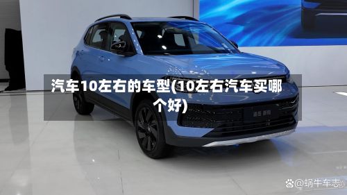 汽车10左右的车型(10左右汽车买哪个好)