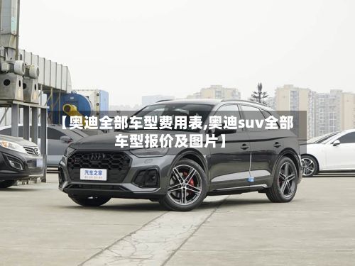 【奥迪全部车型费用表,奥迪suv全部车型报价及图片】