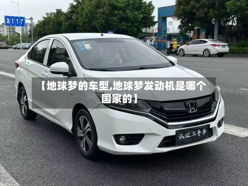 【地球梦的车型,地球梦发动机是哪个国家的】