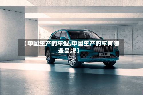 【中国生产的车型,中国生产的车有哪些品牌】