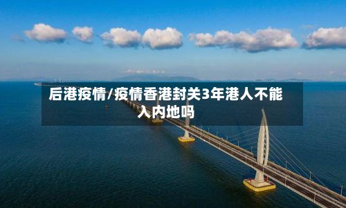 后港疫情/疫情香港封关3年港人不能入内地吗-第3张图片