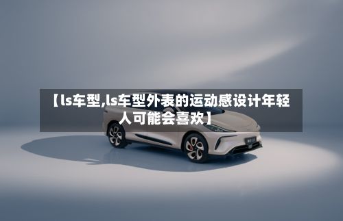 【ls车型,ls车型外表的运动感设计年轻人可能会喜欢】-第3张图片