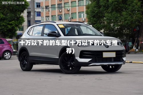 十万以下的的车型(十万以下的小车推荐)