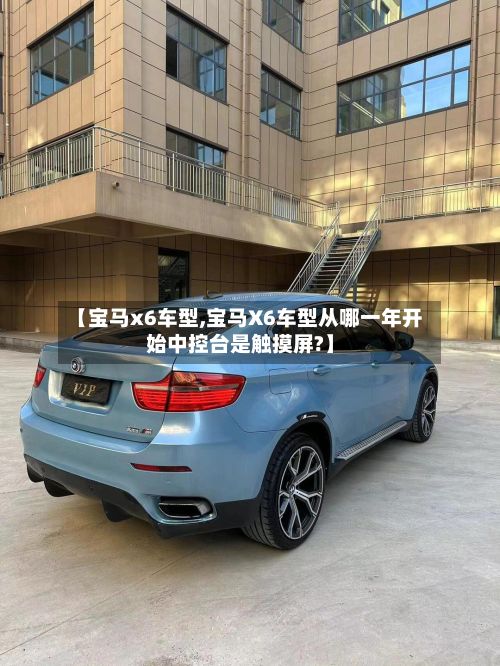 【宝马x6车型,宝马X6车型从哪一年开始中控台是触摸屏?】