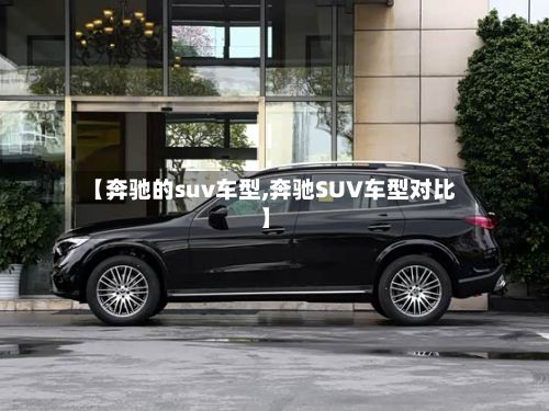 【奔驰的suv车型,奔驰SUV车型对比】