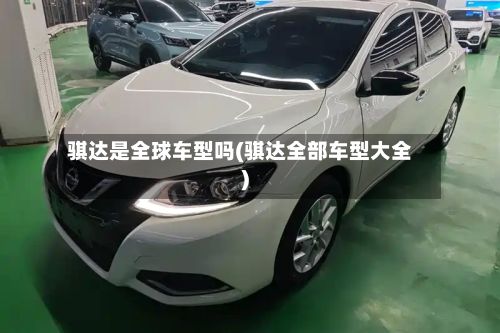 骐达是全球车型吗(骐达全部车型大全)
