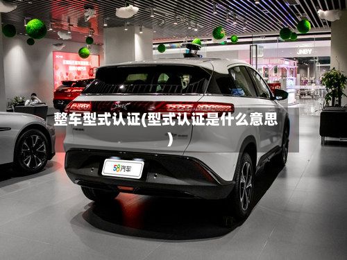 整车型式认证(型式认证是什么意思)