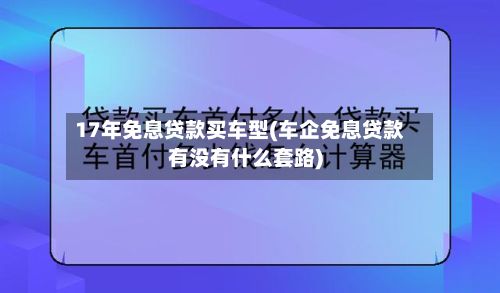 17年免息贷款买车型(车企免息贷款有没有什么套路)